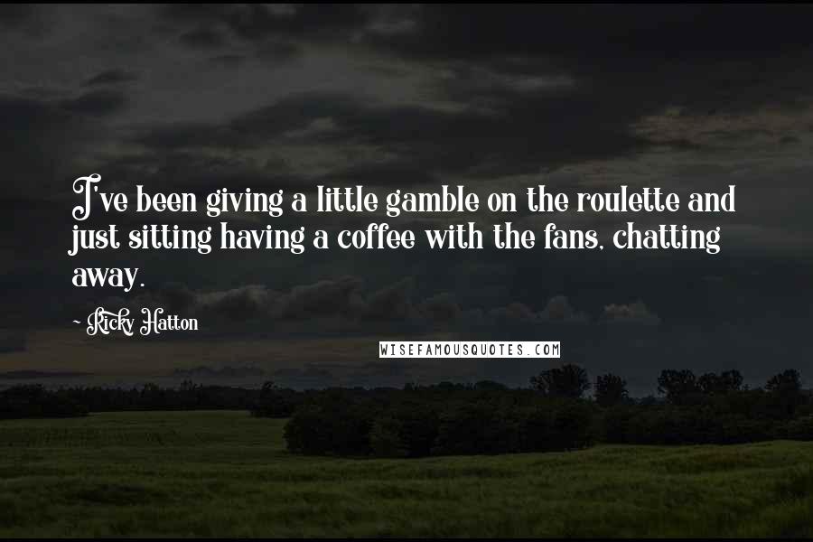 Ricky Hatton Quotes: I've been giving a little gamble on the roulette and just sitting having a coffee with the fans, chatting away.