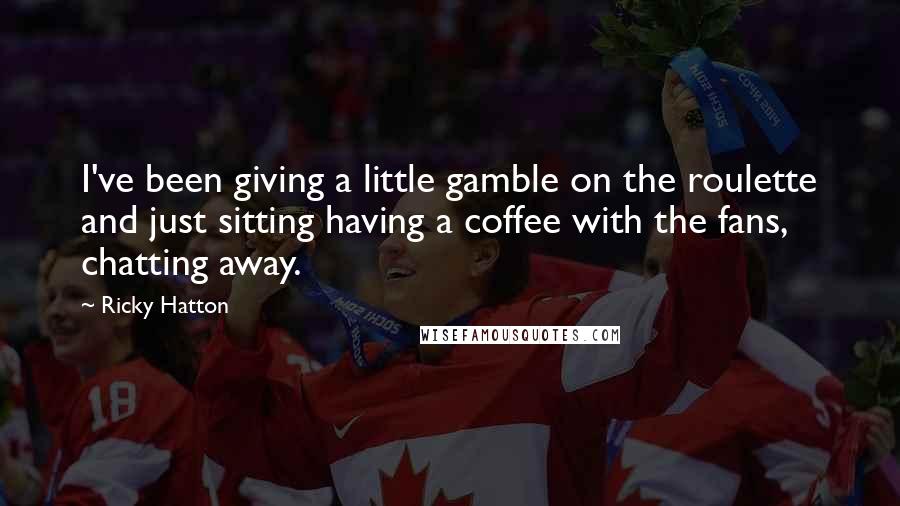 Ricky Hatton Quotes: I've been giving a little gamble on the roulette and just sitting having a coffee with the fans, chatting away.
