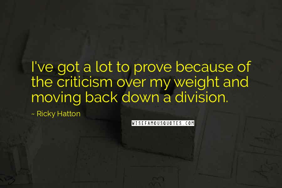 Ricky Hatton Quotes: I've got a lot to prove because of the criticism over my weight and moving back down a division.