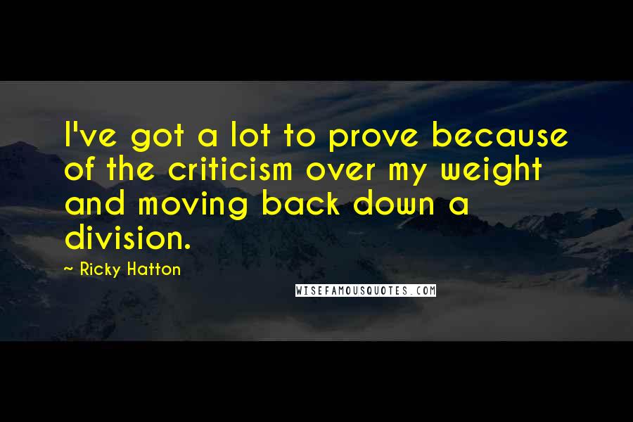 Ricky Hatton Quotes: I've got a lot to prove because of the criticism over my weight and moving back down a division.