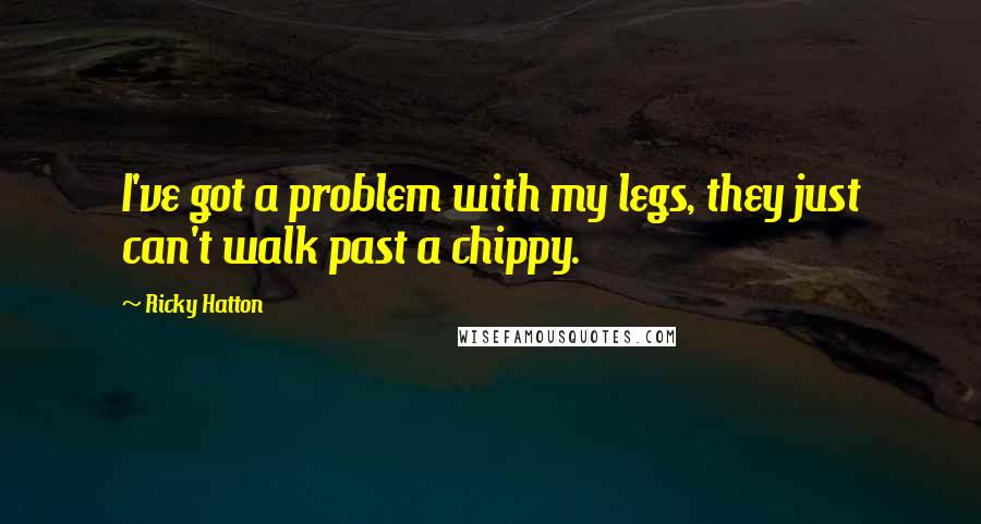 Ricky Hatton Quotes: I've got a problem with my legs, they just can't walk past a chippy.