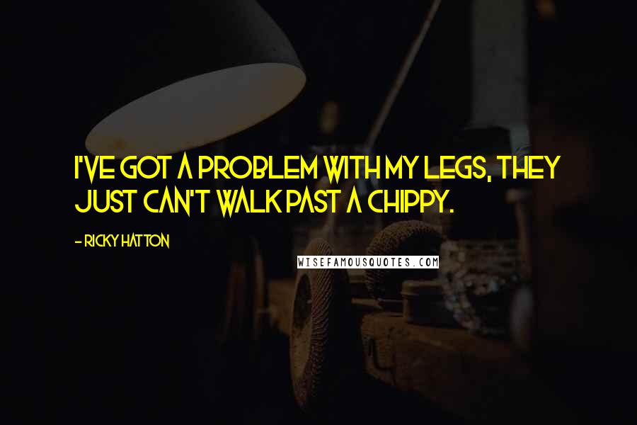 Ricky Hatton Quotes: I've got a problem with my legs, they just can't walk past a chippy.