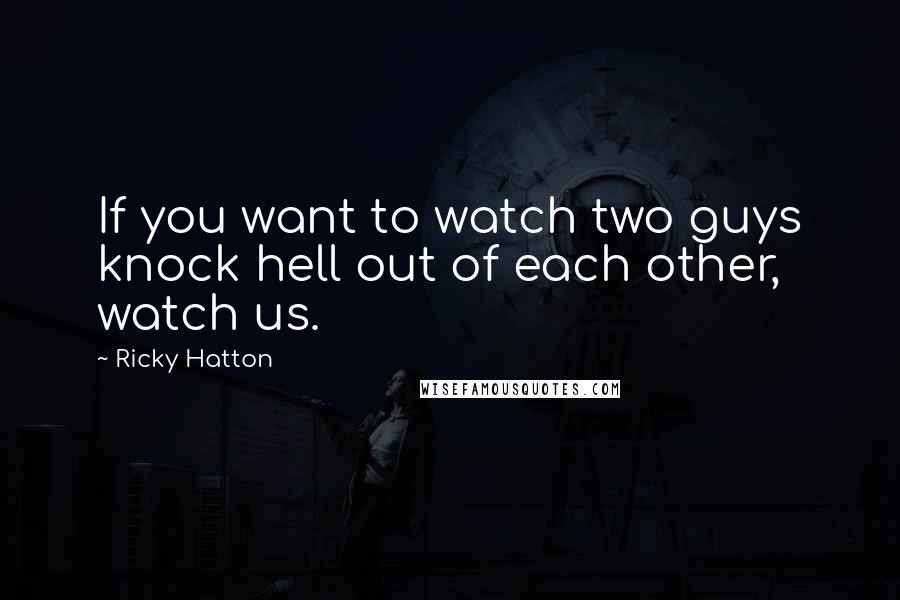 Ricky Hatton Quotes: If you want to watch two guys knock hell out of each other, watch us.