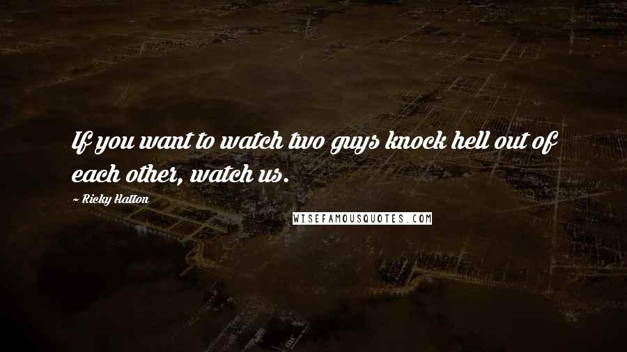 Ricky Hatton Quotes: If you want to watch two guys knock hell out of each other, watch us.