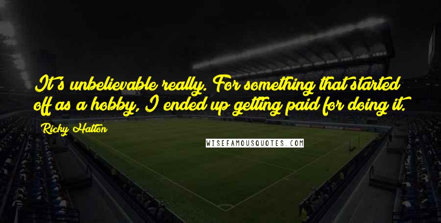 Ricky Hatton Quotes: It's unbelievable really. For something that started off as a hobby, I ended up getting paid for doing it.