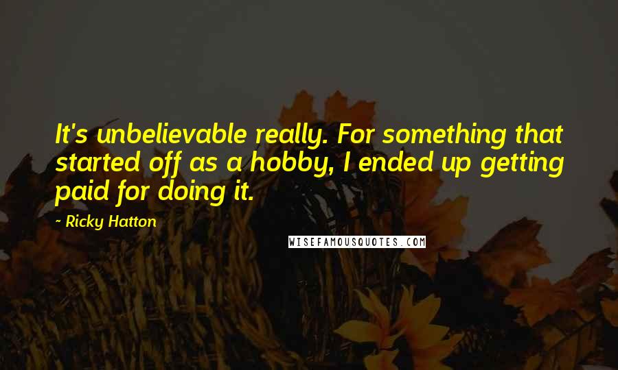 Ricky Hatton Quotes: It's unbelievable really. For something that started off as a hobby, I ended up getting paid for doing it.