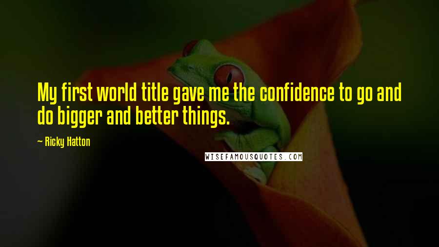 Ricky Hatton Quotes: My first world title gave me the confidence to go and do bigger and better things.