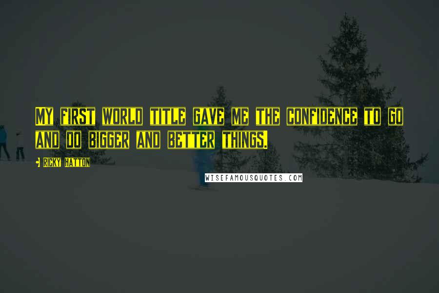 Ricky Hatton Quotes: My first world title gave me the confidence to go and do bigger and better things.