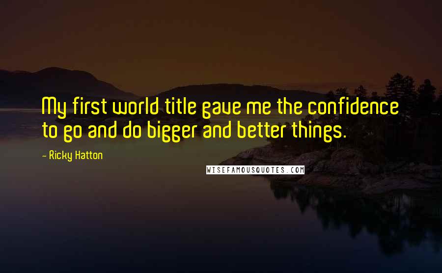 Ricky Hatton Quotes: My first world title gave me the confidence to go and do bigger and better things.