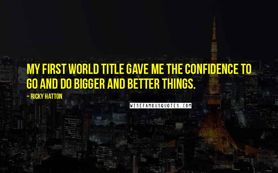 Ricky Hatton Quotes: My first world title gave me the confidence to go and do bigger and better things.