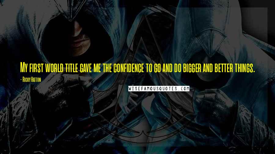 Ricky Hatton Quotes: My first world title gave me the confidence to go and do bigger and better things.