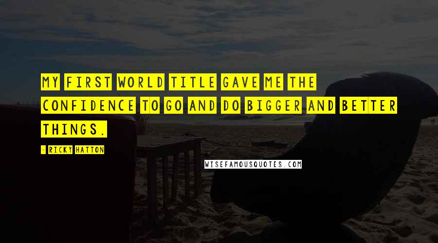 Ricky Hatton Quotes: My first world title gave me the confidence to go and do bigger and better things.