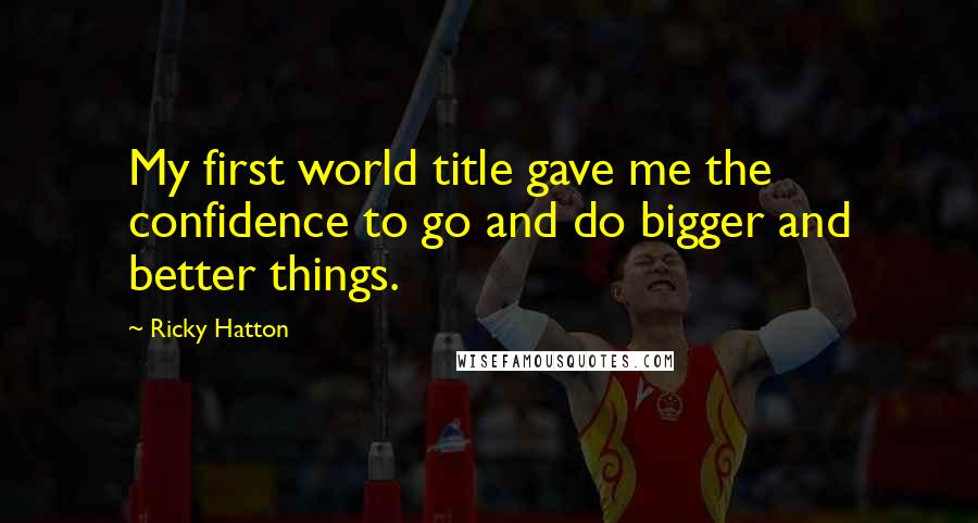 Ricky Hatton Quotes: My first world title gave me the confidence to go and do bigger and better things.