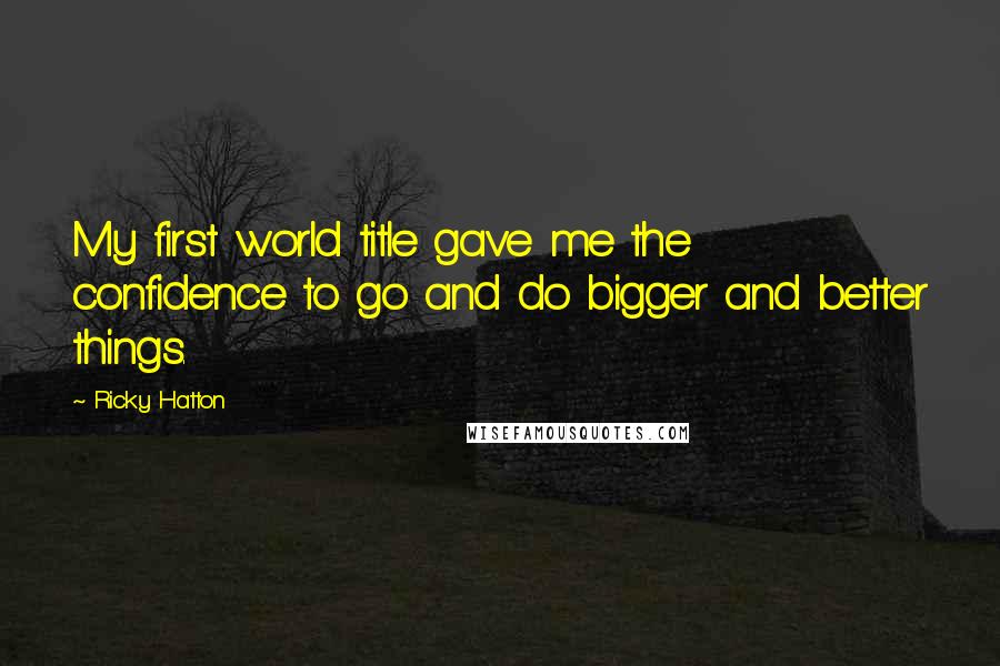 Ricky Hatton Quotes: My first world title gave me the confidence to go and do bigger and better things.
