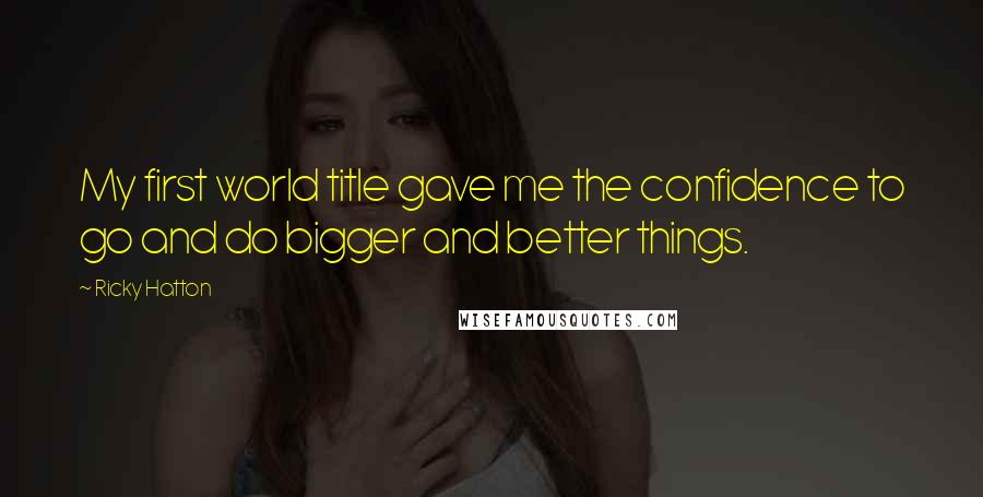 Ricky Hatton Quotes: My first world title gave me the confidence to go and do bigger and better things.