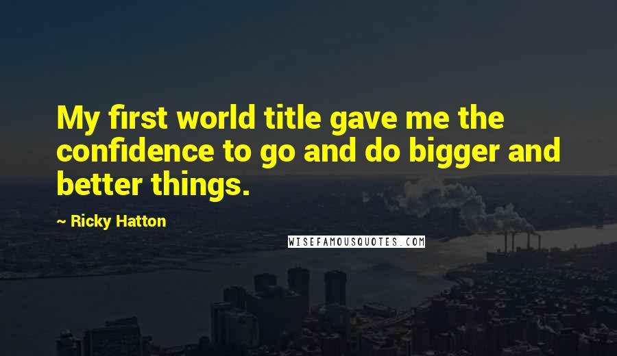 Ricky Hatton Quotes: My first world title gave me the confidence to go and do bigger and better things.