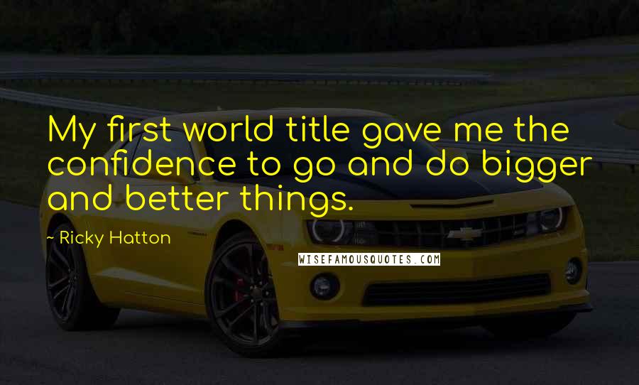 Ricky Hatton Quotes: My first world title gave me the confidence to go and do bigger and better things.