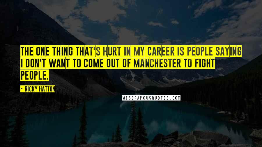 Ricky Hatton Quotes: The one thing that's hurt in my career is people saying I don't want to come out of Manchester to fight people.