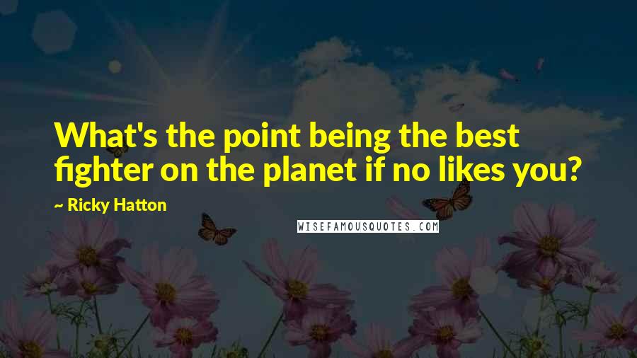 Ricky Hatton Quotes: What's the point being the best fighter on the planet if no likes you?