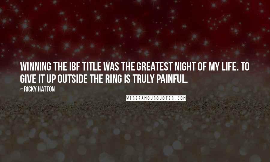 Ricky Hatton Quotes: Winning the IBF title was the greatest night of my life. To give it up outside the ring is truly painful.