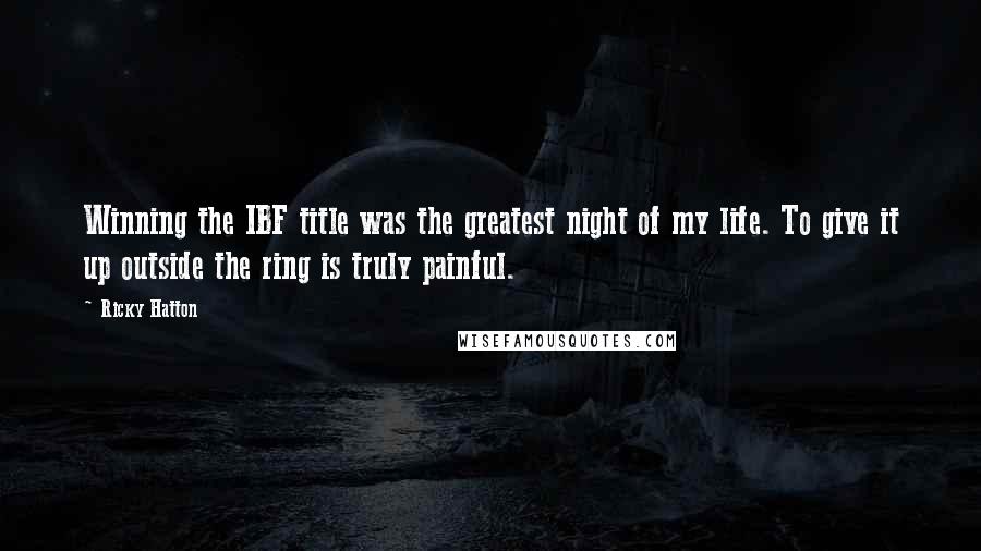 Ricky Hatton Quotes: Winning the IBF title was the greatest night of my life. To give it up outside the ring is truly painful.