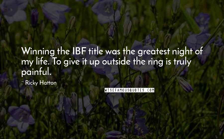 Ricky Hatton Quotes: Winning the IBF title was the greatest night of my life. To give it up outside the ring is truly painful.