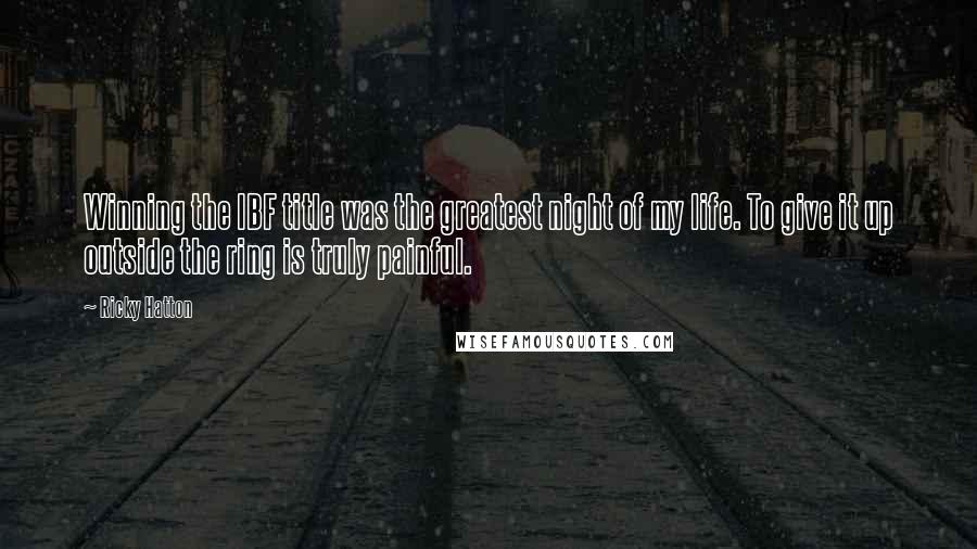 Ricky Hatton Quotes: Winning the IBF title was the greatest night of my life. To give it up outside the ring is truly painful.