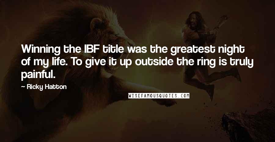 Ricky Hatton Quotes: Winning the IBF title was the greatest night of my life. To give it up outside the ring is truly painful.