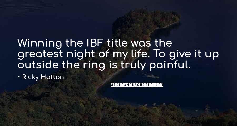 Ricky Hatton Quotes: Winning the IBF title was the greatest night of my life. To give it up outside the ring is truly painful.