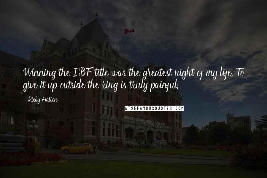 Ricky Hatton Quotes: Winning the IBF title was the greatest night of my life. To give it up outside the ring is truly painful.