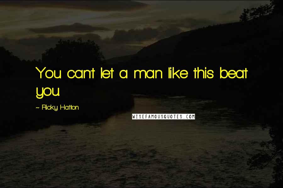 Ricky Hatton Quotes: You can't let a man like this beat you.
