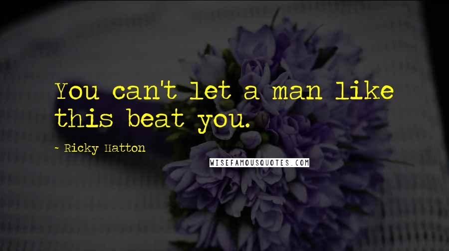 Ricky Hatton Quotes: You can't let a man like this beat you.
