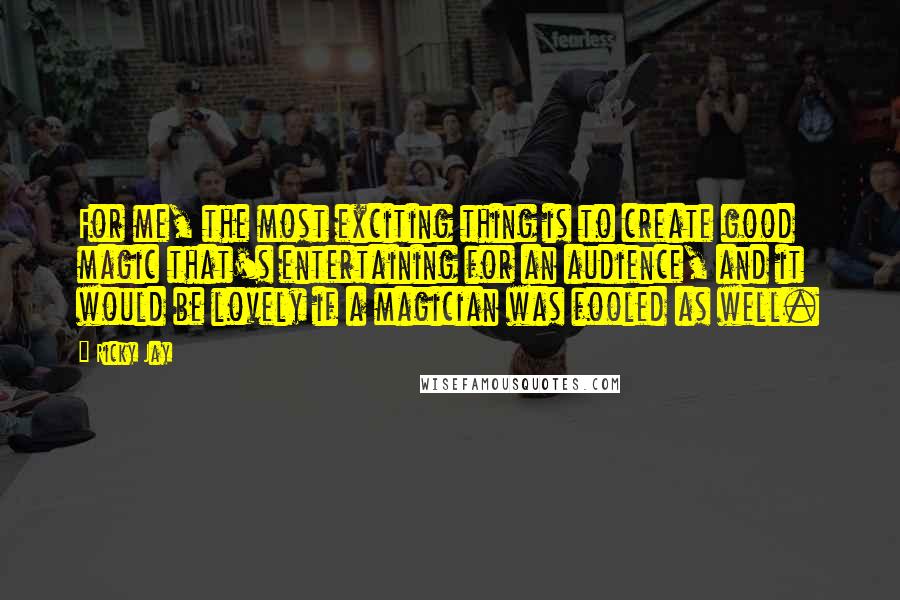 Ricky Jay Quotes: For me, the most exciting thing is to create good magic that's entertaining for an audience, and it would be lovely if a magician was fooled as well.