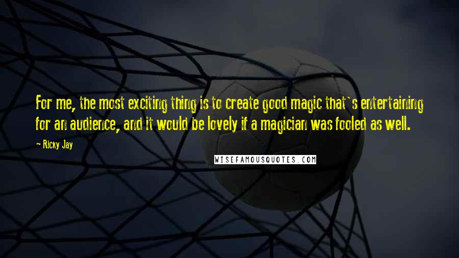 Ricky Jay Quotes: For me, the most exciting thing is to create good magic that's entertaining for an audience, and it would be lovely if a magician was fooled as well.