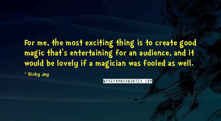 Ricky Jay Quotes: For me, the most exciting thing is to create good magic that's entertaining for an audience, and it would be lovely if a magician was fooled as well.