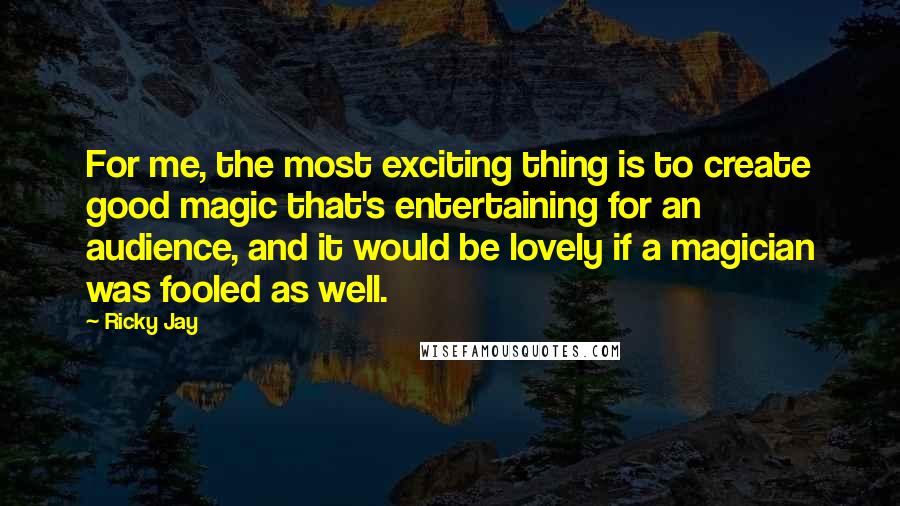 Ricky Jay Quotes: For me, the most exciting thing is to create good magic that's entertaining for an audience, and it would be lovely if a magician was fooled as well.