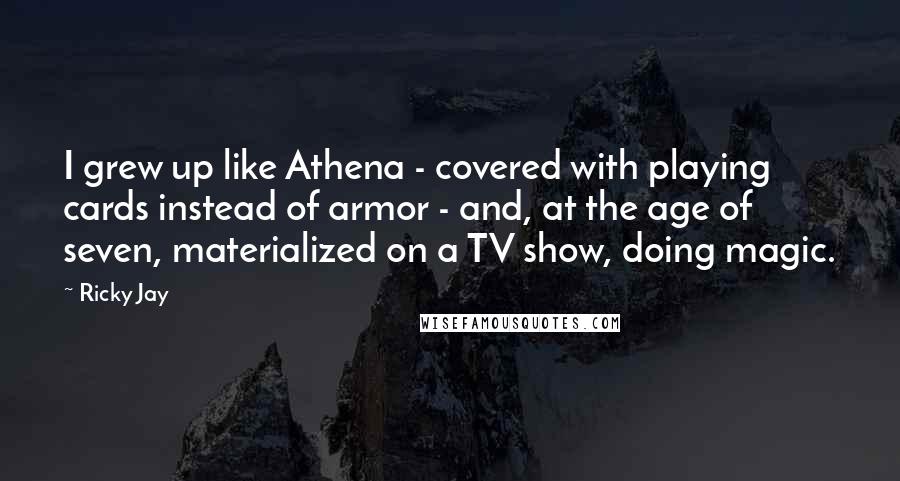 Ricky Jay Quotes: I grew up like Athena - covered with playing cards instead of armor - and, at the age of seven, materialized on a TV show, doing magic.