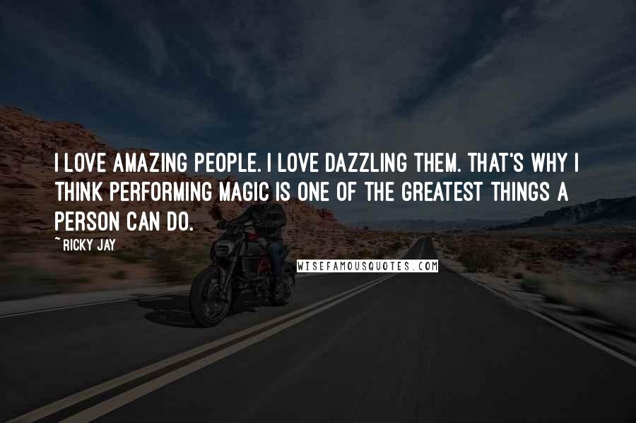 Ricky Jay Quotes: I love amazing people. I love dazzling them. That's why I think performing magic is one of the greatest things a person can do.