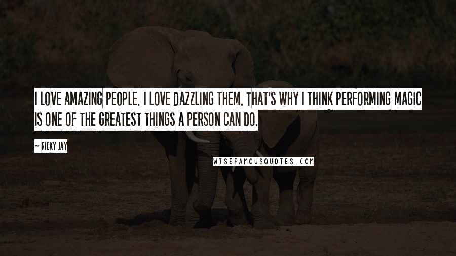 Ricky Jay Quotes: I love amazing people. I love dazzling them. That's why I think performing magic is one of the greatest things a person can do.