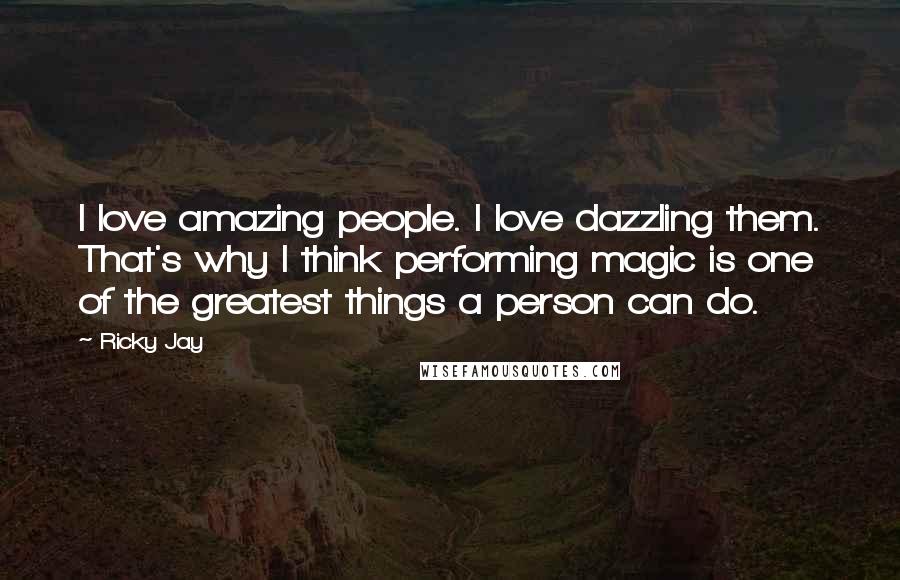 Ricky Jay Quotes: I love amazing people. I love dazzling them. That's why I think performing magic is one of the greatest things a person can do.