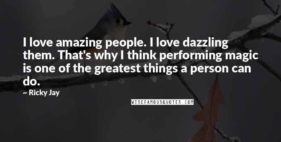 Ricky Jay Quotes: I love amazing people. I love dazzling them. That's why I think performing magic is one of the greatest things a person can do.