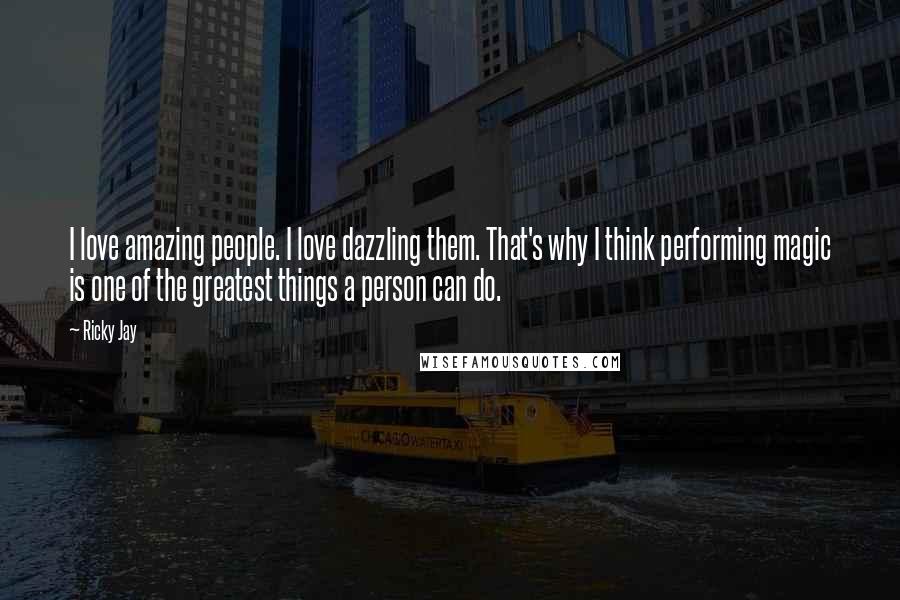 Ricky Jay Quotes: I love amazing people. I love dazzling them. That's why I think performing magic is one of the greatest things a person can do.