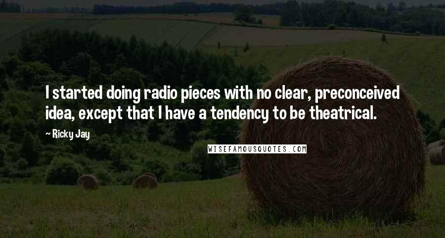 Ricky Jay Quotes: I started doing radio pieces with no clear, preconceived idea, except that I have a tendency to be theatrical.