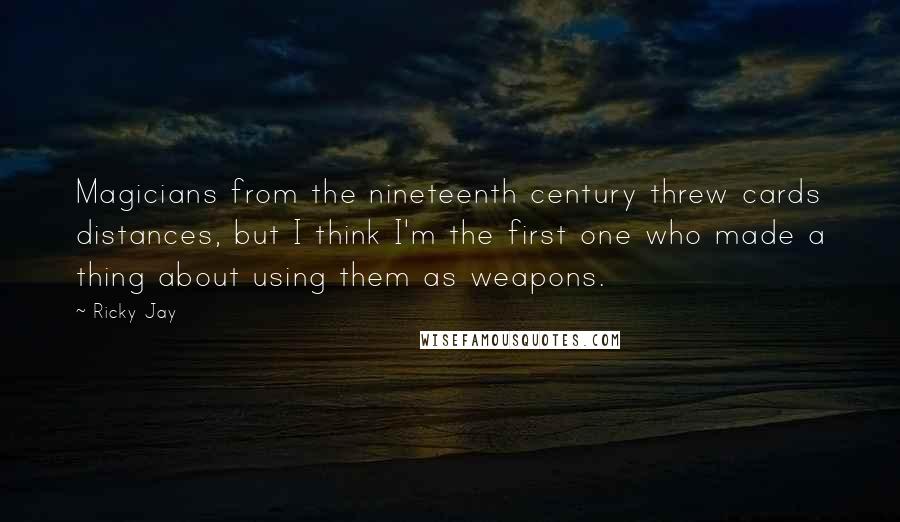 Ricky Jay Quotes: Magicians from the nineteenth century threw cards distances, but I think I'm the first one who made a thing about using them as weapons.
