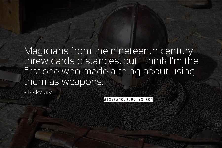 Ricky Jay Quotes: Magicians from the nineteenth century threw cards distances, but I think I'm the first one who made a thing about using them as weapons.