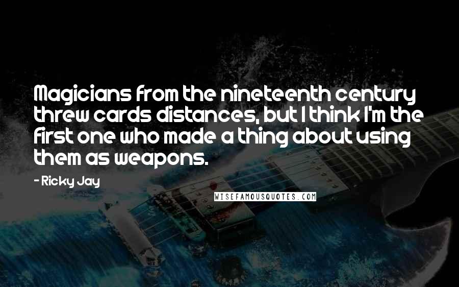 Ricky Jay Quotes: Magicians from the nineteenth century threw cards distances, but I think I'm the first one who made a thing about using them as weapons.