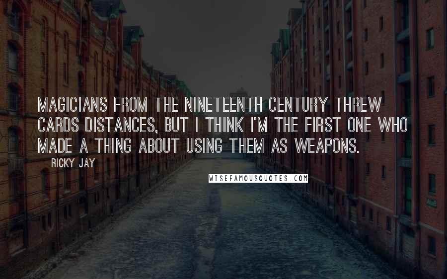 Ricky Jay Quotes: Magicians from the nineteenth century threw cards distances, but I think I'm the first one who made a thing about using them as weapons.