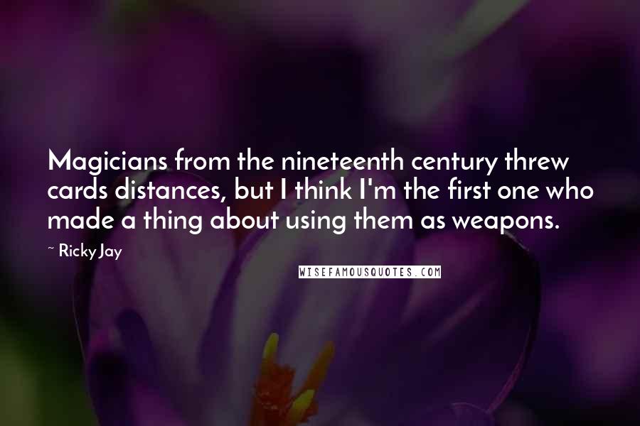 Ricky Jay Quotes: Magicians from the nineteenth century threw cards distances, but I think I'm the first one who made a thing about using them as weapons.