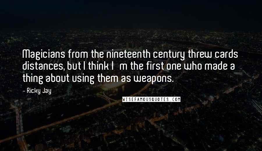 Ricky Jay Quotes: Magicians from the nineteenth century threw cards distances, but I think I'm the first one who made a thing about using them as weapons.