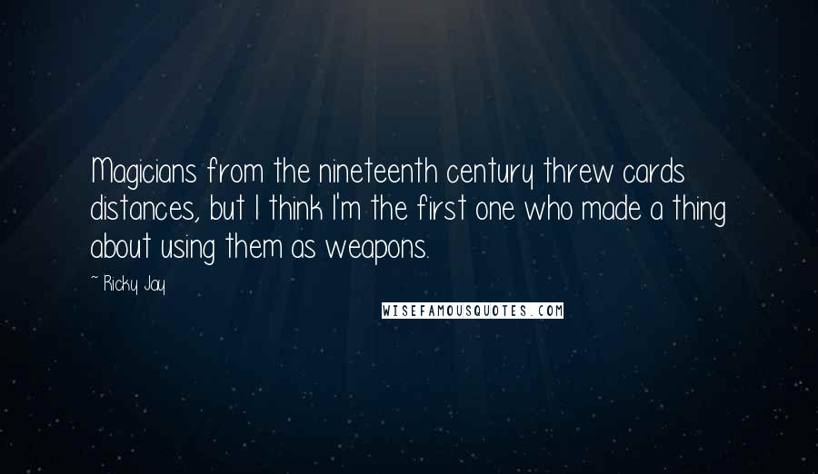 Ricky Jay Quotes: Magicians from the nineteenth century threw cards distances, but I think I'm the first one who made a thing about using them as weapons.